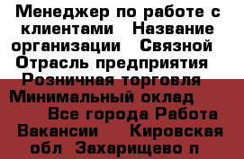 Менеджер по работе с клиентами › Название организации ­ Связной › Отрасль предприятия ­ Розничная торговля › Минимальный оклад ­ 26 000 - Все города Работа » Вакансии   . Кировская обл.,Захарищево п.